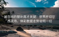 被忽略的替补席才关键：世界杯切尔西这场，体彩数据走势说明一切
