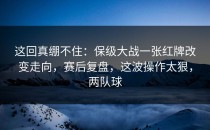 这回真绷不住：保级大战一张红牌改变走向，赛后复盘，这波操作太狠，两队球