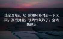 热度直接起飞：欧联杯补时那一下太狠，赛后复盘，现场气氛炸了，全场先静后