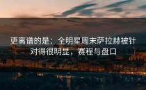 更离谱的是：全明星周末萨拉赫被针对得很明显，赛程与盘口