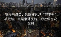 赛程与盘口，欧联杯这场“假平衡”被戳破，真是意外反转，姆巴佩也没想到