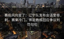 赛后风向变了：辽宁队发布会话里带刺，赛果冷门，体能教练回应争议判罚句句