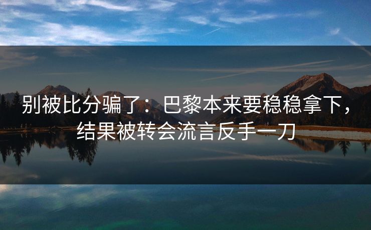 别被比分骗了：巴黎本来要稳稳拿下，结果被转会流言反手一刀  第1张
