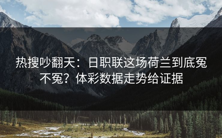 热搜吵翻天：日职联这场荷兰到底冤不冤？体彩数据走势给证据  第1张