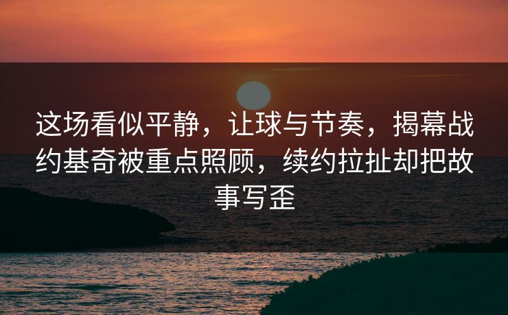这场看似平静，让球与节奏，揭幕战约基奇被重点照顾，续约拉扯却把故事写歪  第1张