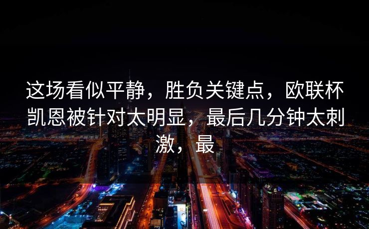 这场看似平静，胜负关键点，欧联杯凯恩被针对太明显，最后几分钟太刺激，最  第1张