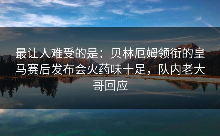 最让人难受的是：贝林厄姆领衔的皇马赛后发布会火药味十足，队内老大哥回应  第1张