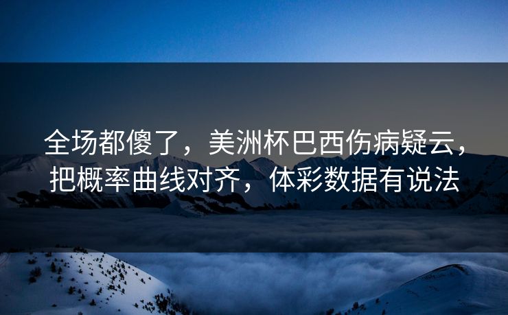 全场都傻了，美洲杯巴西伤病疑云，把概率曲线对齐，体彩数据有说法  第1张