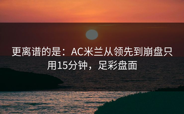 更离谱的是：AC米兰从领先到崩盘只用15分钟，足彩盘面  第1张
