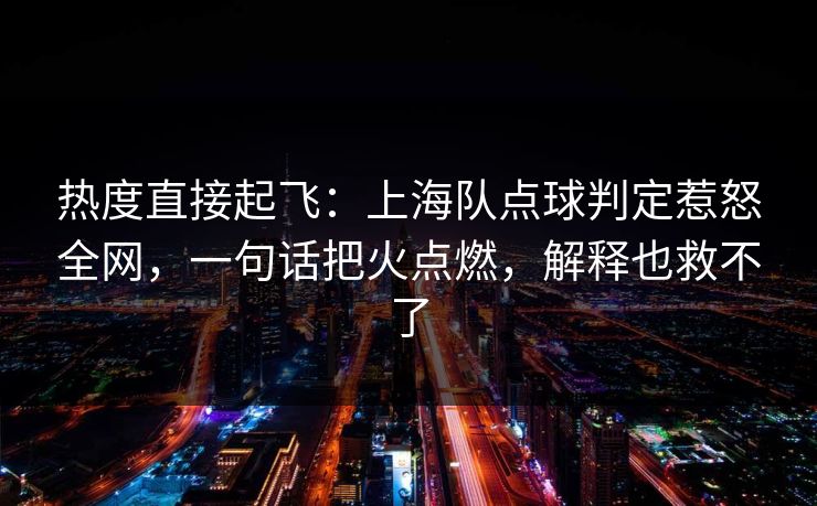 热度直接起飞：上海队点球判定惹怒全网，一句话把火点燃，解释也救不了  第1张
