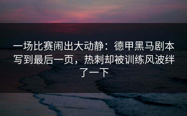 一场比赛闹出大动静：德甲黑马剧本写到最后一页，热刺却被训练风波绊了一下  第1张