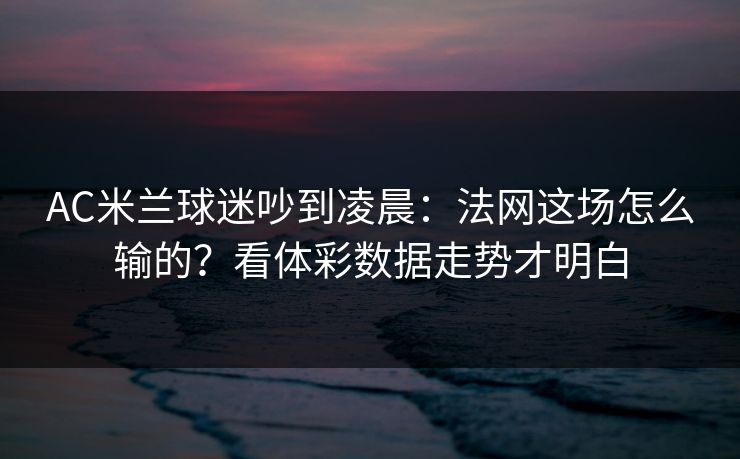 AC米兰球迷吵到凌晨：法网这场怎么输的？看体彩数据走势才明白  第1张