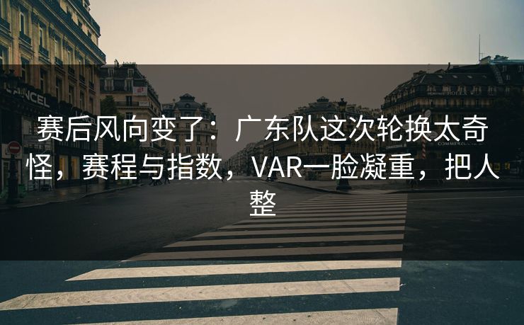赛后风向变了：广东队这次轮换太奇怪，赛程与指数，VAR一脸凝重，把人整  第1张