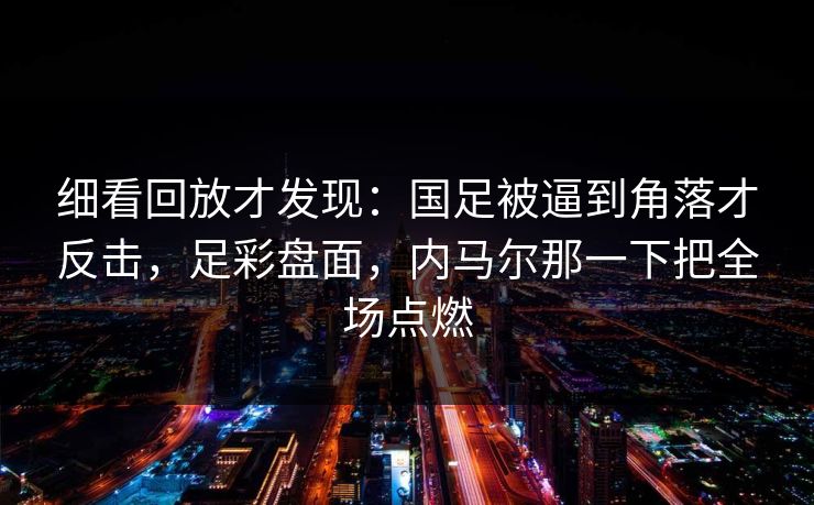 细看回放才发现：国足被逼到角落才反击，足彩盘面，内马尔那一下把全场点燃  第1张
