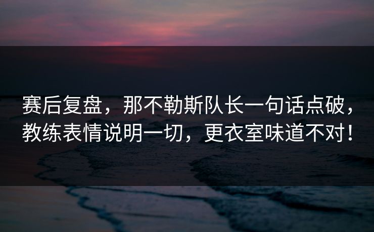 赛后复盘，那不勒斯队长一句话点破，教练表情说明一切，更衣室味道不对！  第1张