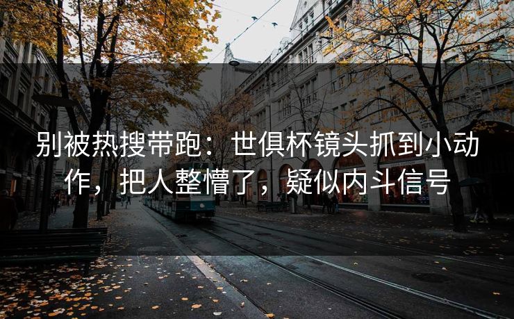 别被热搜带跑：世俱杯镜头抓到小动作，把人整懵了，疑似内斗信号  第1张