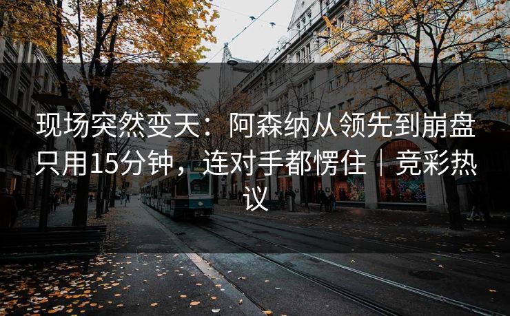 现场突然变天：阿森纳从领先到崩盘只用15分钟，连对手都愣住｜竞彩热议  第1张