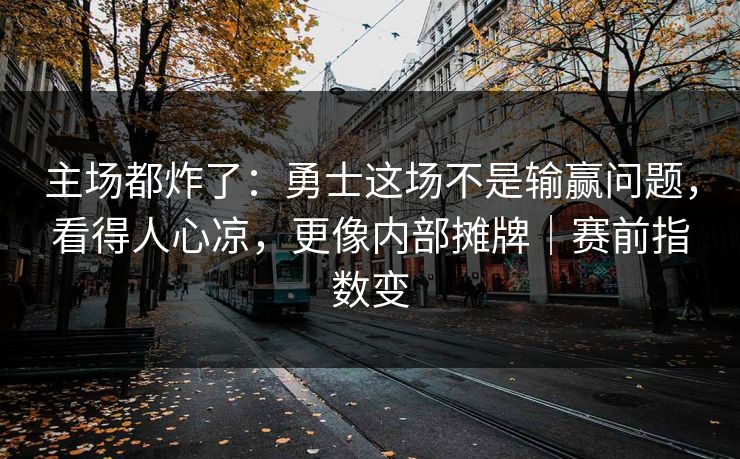 主场都炸了：勇士这场不是输赢问题，看得人心凉，更像内部摊牌｜赛前指数变  第1张