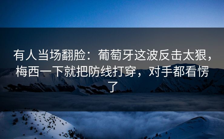 有人当场翻脸：葡萄牙这波反击太狠，梅西一下就把防线打穿，对手都看愣了  第1张