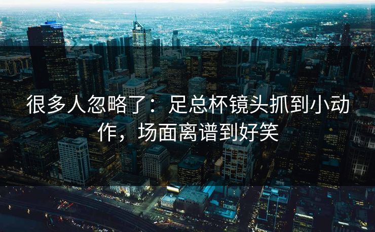 很多人忽略了：足总杯镜头抓到小动作，场面离谱到好笑  第1张