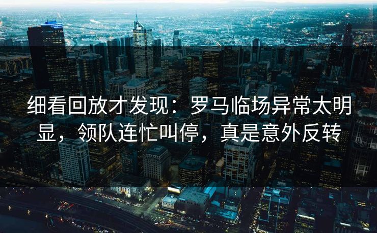 细看回放才发现：罗马临场异常太明显，领队连忙叫停，真是意外反转  第1张