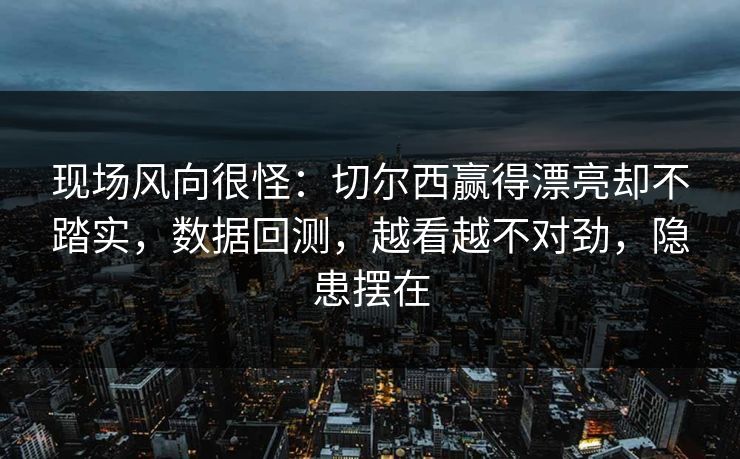 现场风向很怪：切尔西赢得漂亮却不踏实，数据回测，越看越不对劲，隐患摆在  第1张