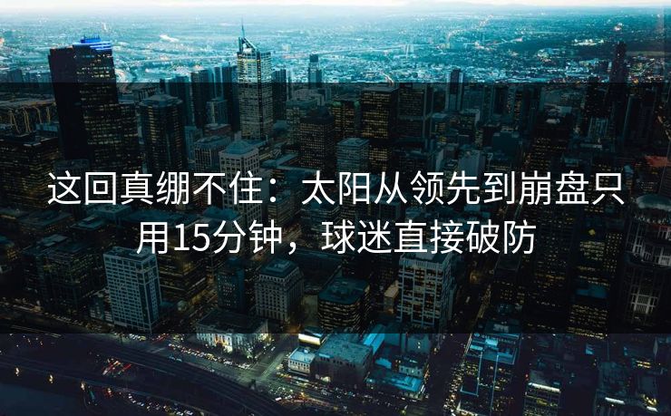 这回真绷不住：太阳从领先到崩盘只用15分钟，球迷直接破防  第1张