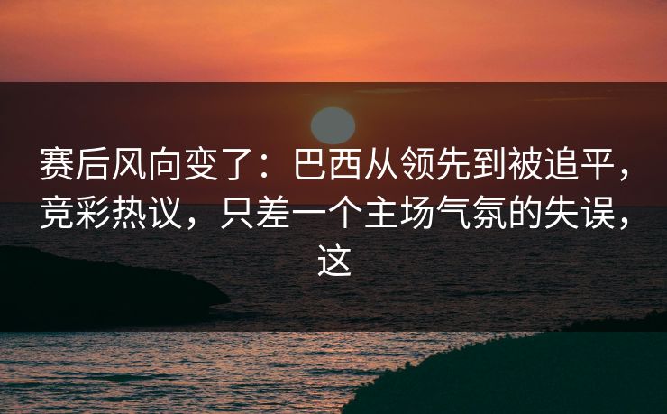 赛后风向变了：巴西从领先到被追平，竞彩热议，只差一个主场气氛的失误，这  第1张