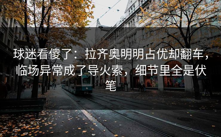 球迷看傻了：拉齐奥明明占优却翻车，临场异常成了导火索，细节里全是伏笔  第1张