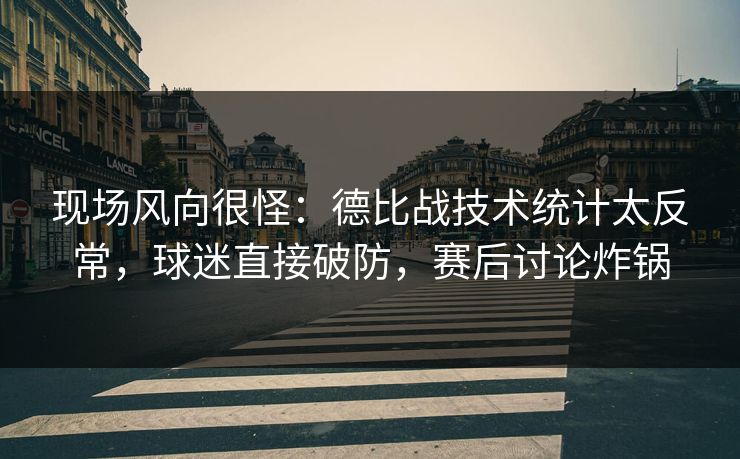 现场风向很怪：德比战技术统计太反常，球迷直接破防，赛后讨论炸锅  第1张