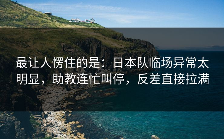 最让人愣住的是：日本队临场异常太明显，助教连忙叫停，反差直接拉满  第1张