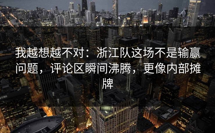我越想越不对：浙江队这场不是输赢问题，评论区瞬间沸腾，更像内部摊牌  第1张