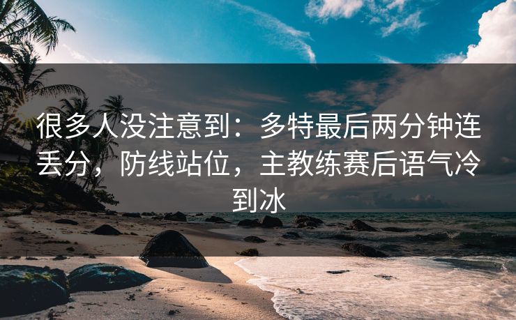 很多人没注意到：多特最后两分钟连丢分，防线站位，主教练赛后语气冷到冰  第1张