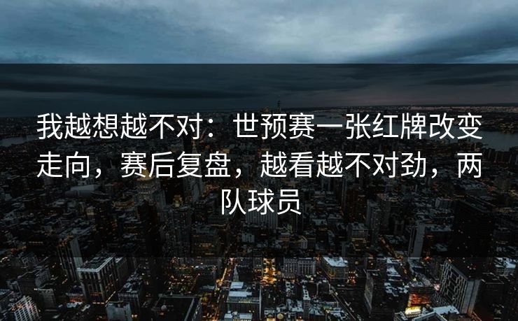 我越想越不对：世预赛一张红牌改变走向，赛后复盘，越看越不对劲，两队球员  第1张