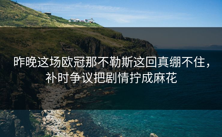 昨晚这场欧冠那不勒斯这回真绷不住，补时争议把剧情拧成麻花  第1张
