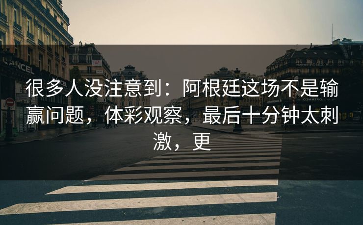 很多人没注意到：阿根廷这场不是输赢问题，体彩观察，最后十分钟太刺激，更  第1张