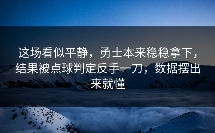这场看似平静，勇士本来稳稳拿下，结果被点球判定反手一刀，数据摆出来就懂  第1张