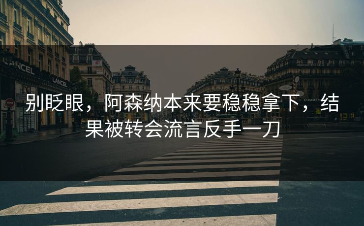 别眨眼，阿森纳本来要稳稳拿下，结果被转会流言反手一刀  第1张