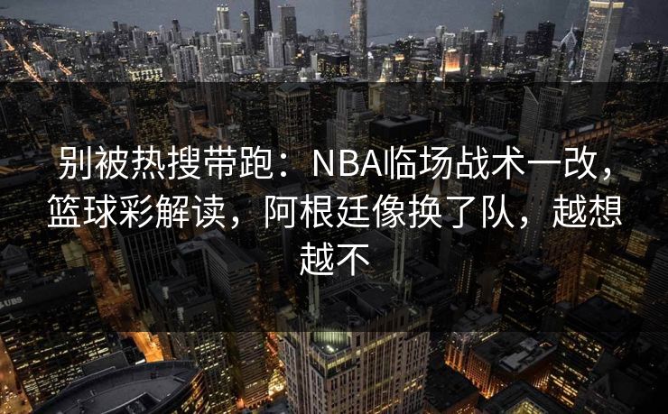 别被热搜带跑：NBA临场战术一改，篮球彩解读，阿根廷像换了队，越想越不  第1张