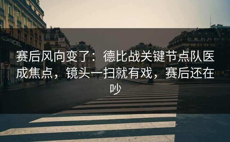 赛后风向变了：德比战关键节点队医成焦点，镜头一扫就有戏，赛后还在吵  第1张