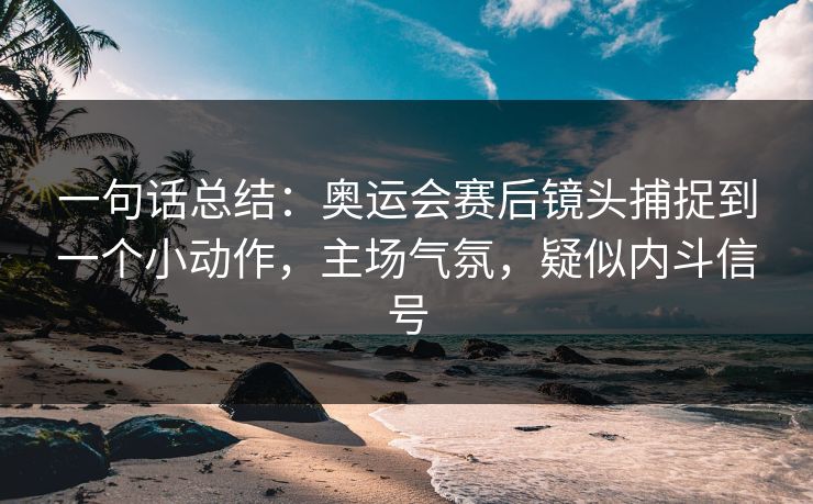 一句话总结：奥运会赛后镜头捕捉到一个小动作，主场气氛，疑似内斗信号  第1张