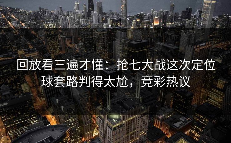 回放看三遍才懂：抢七大战这次定位球套路判得太尬，竞彩热议  第1张