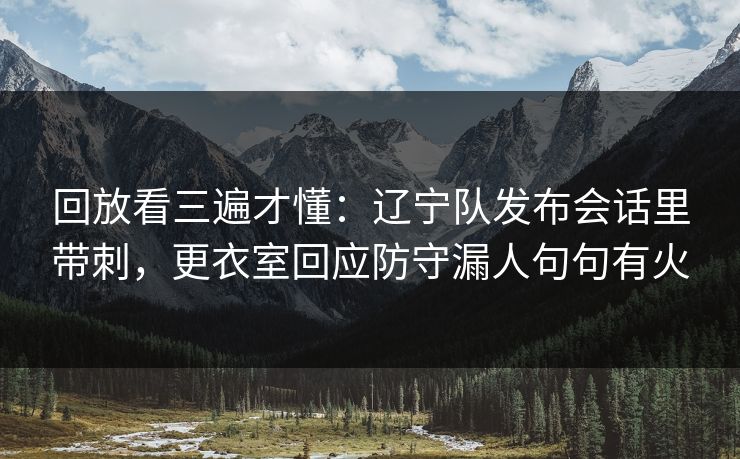 回放看三遍才懂：辽宁队发布会话里带刺，更衣室回应防守漏人句句有火