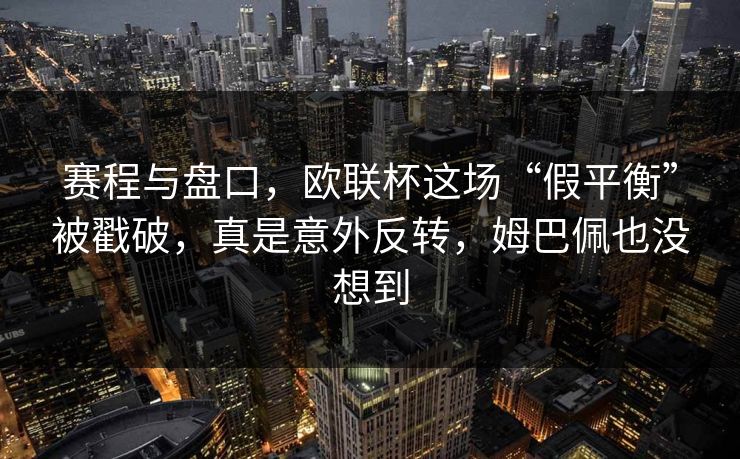 赛程与盘口，欧联杯这场“假平衡”被戳破，真是意外反转，姆巴佩也没想到  第1张