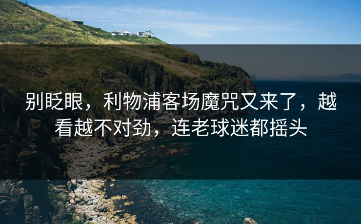 别眨眼，利物浦客场魔咒又来了，越看越不对劲，连老球迷都摇头  第1张