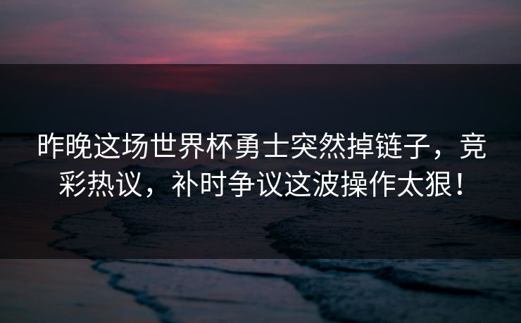 昨晚这场世界杯勇士突然掉链子，竞彩热议，补时争议这波操作太狠！  第1张