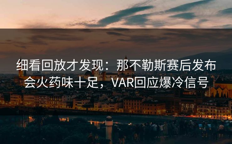 细看回放才发现：那不勒斯赛后发布会火药味十足，VAR回应爆冷信号  第1张