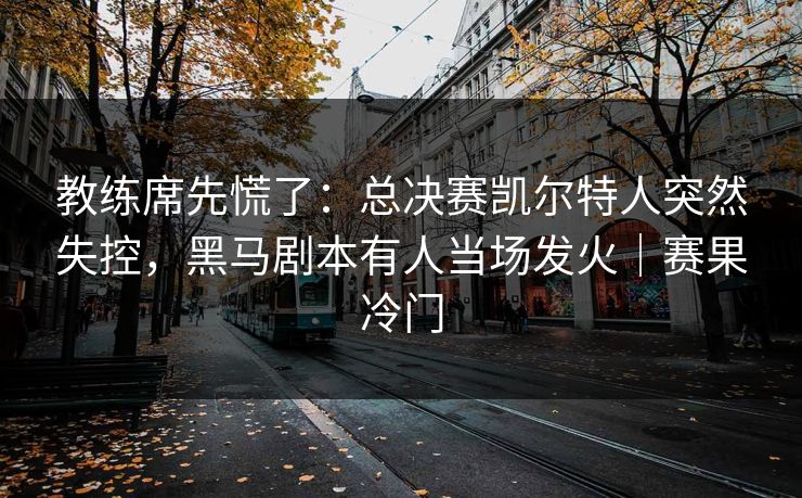教练席先慌了：总决赛凯尔特人突然失控，黑马剧本有人当场发火｜赛果冷门  第1张