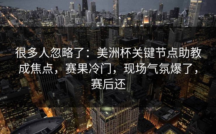 很多人忽略了：美洲杯关键节点助教成焦点，赛果冷门，现场气氛爆了，赛后还  第1张