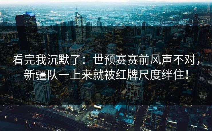 看完我沉默了：世预赛赛前风声不对，新疆队一上来就被红牌尺度绊住！  第1张
